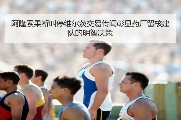 阿隆索果断叫停维尔茨交易传闻彰显药厂留核建队的明智决策